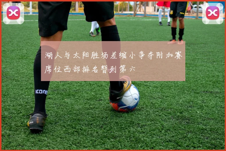 湖人与太阳胜场差缩小争夺附加赛席位西部排名暂列第六