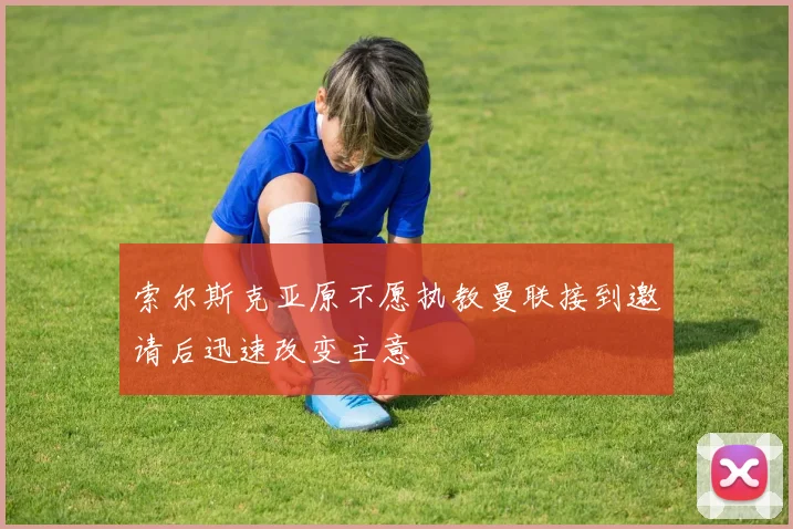 索尔斯克亚原不愿执教曼联接到邀请后迅速改变主意