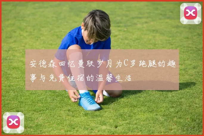 安德森回忆曼联岁月为C罗跑腿的趣事与免费住宿的温馨生活