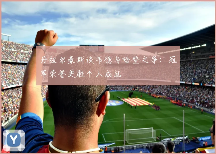 丹纽尔豪斯谈韦德与哈登之争：冠军荣誉更胜个人成就