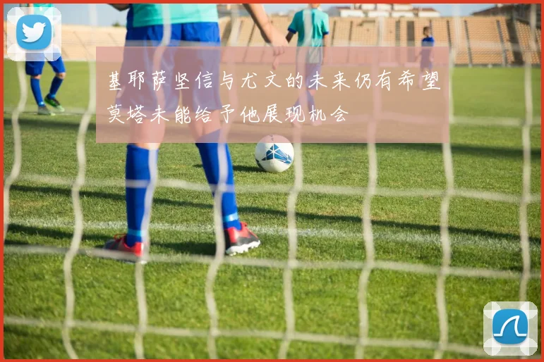 基耶萨坚信与尤文的未来仍有希望莫塔未能给予他展现机会