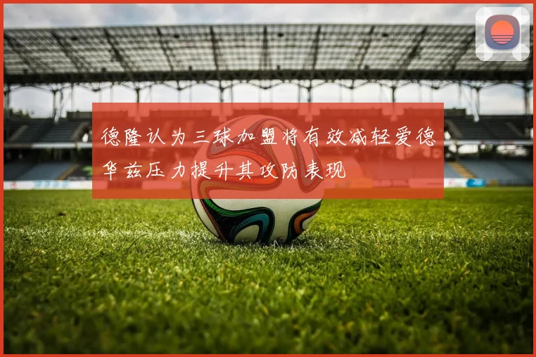 德隆认为三球加盟将有效减轻爱德华兹压力提升其攻防表现