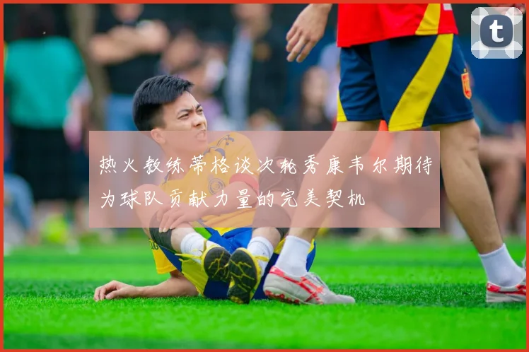 热火教练蒂格谈次轮秀康韦尔期待为球队贡献力量的完美契机