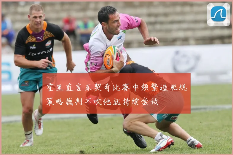 霍里直言东契奇比赛中频繁造犯规策略裁判不吹他就持续尝试