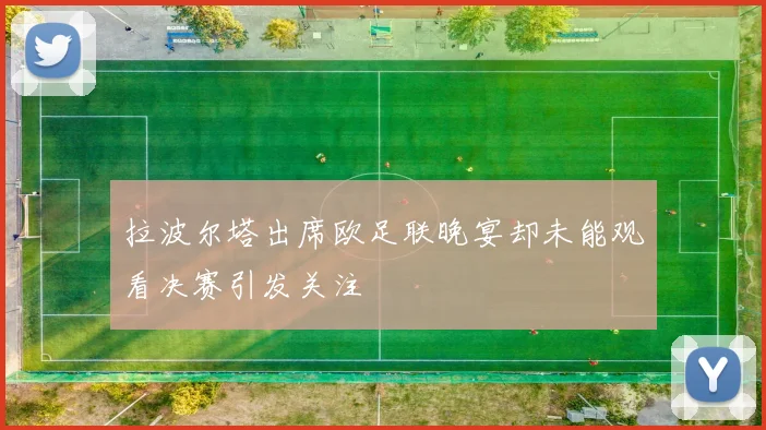 拉波尔塔出席欧足联晚宴却未能观看决赛引发关注