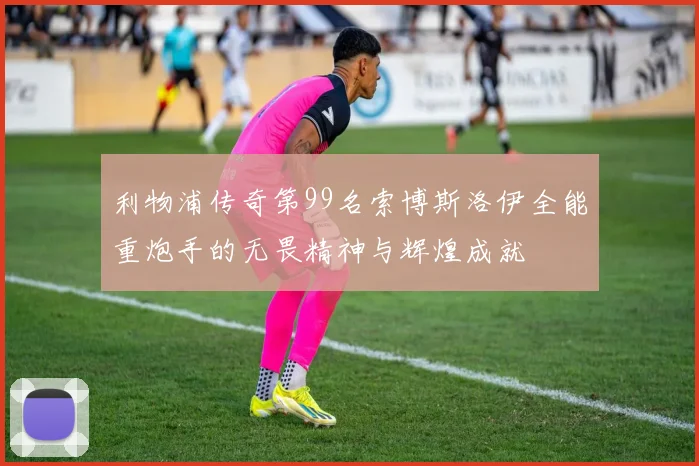 利物浦传奇第99名索博斯洛伊全能重炮手的无畏精神与辉煌成就