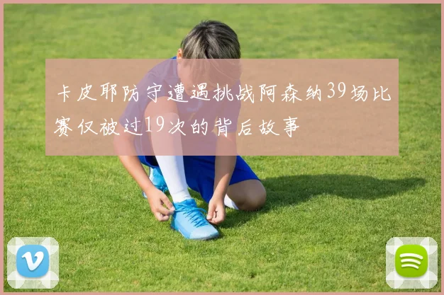 卡皮耶防守遭遇挑战阿森纳39场比赛仅被过19次的背后故事