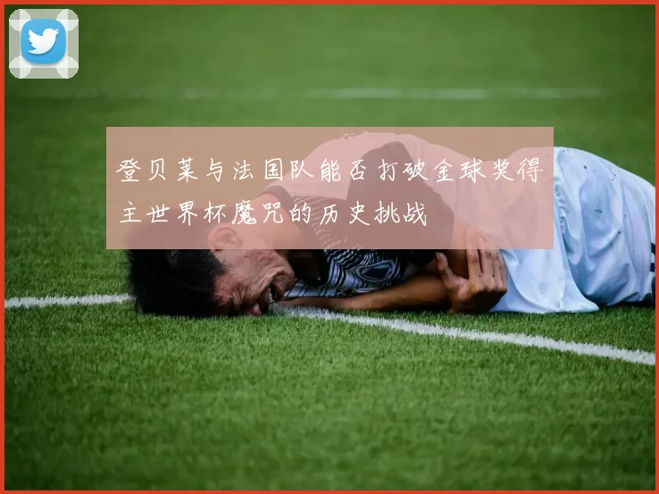 登贝莱与法国队能否打破金球奖得主世界杯魔咒的历史挑战