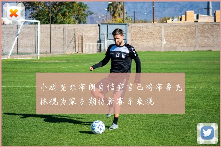 小迈克尔布朗自信宣言已将布鲁克林视为家乡期待新赛季表现