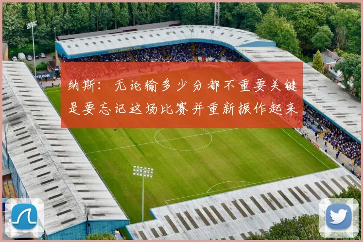 纳斯：无论输多少分都不重要关键是要忘记这场比赛并重新振作起来