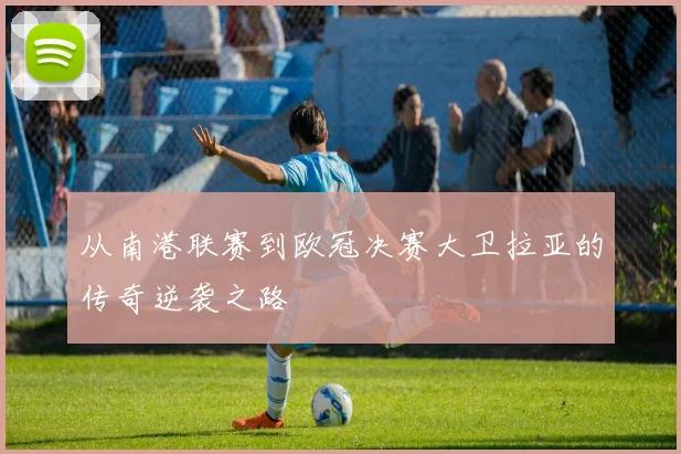 从南港联赛到欧冠决赛大卫拉亚的传奇逆袭之路