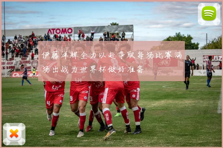 伊藤洋辉全力以赴争取每场比赛满场出战为世界杯做好准备