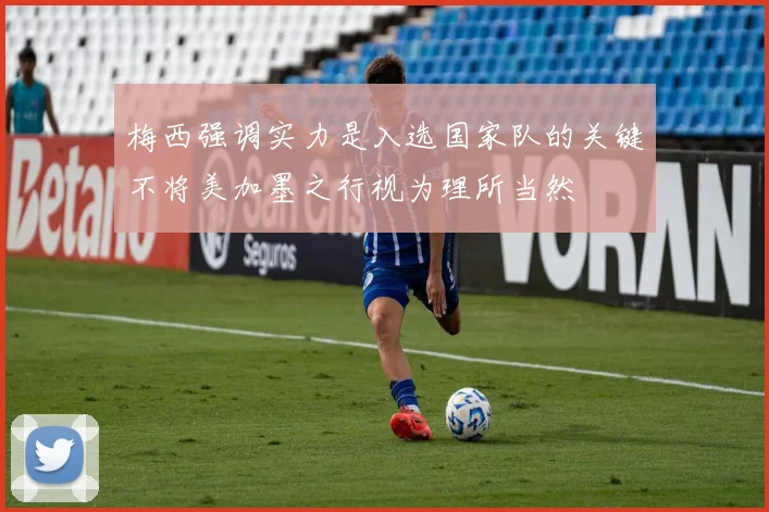 梅西强调实力是入选国家队的关键不将美加墨之行视为理所当然
