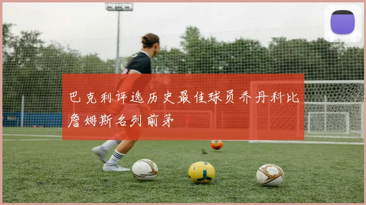 巴克利评选历史最佳球员乔丹科比詹姆斯名列前茅