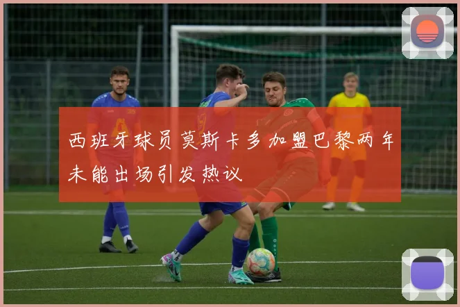 西班牙球员莫斯卡多加盟巴黎两年未能出场引发热议