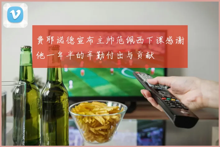 费耶诺德宣布主帅范佩西下课感谢他一年半的辛勤付出与贡献