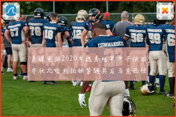 美媒重排2020年选秀结果华子依旧夺状元哈利伯顿紧随其后马克西位列探花