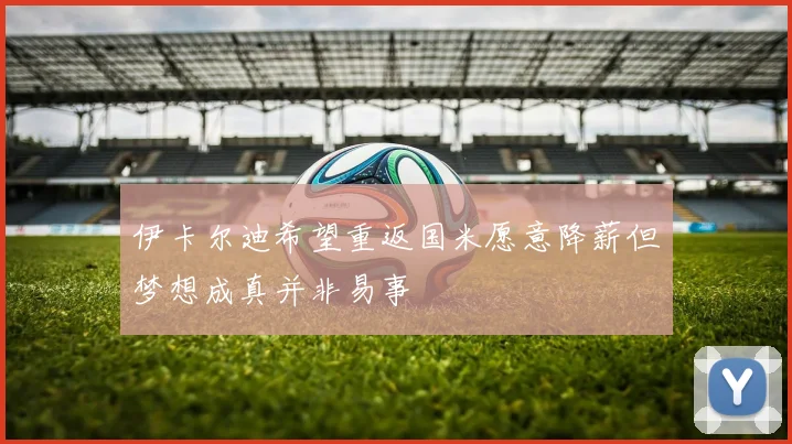 伊卡尔迪希望重返国米愿意降薪但梦想成真并非易事