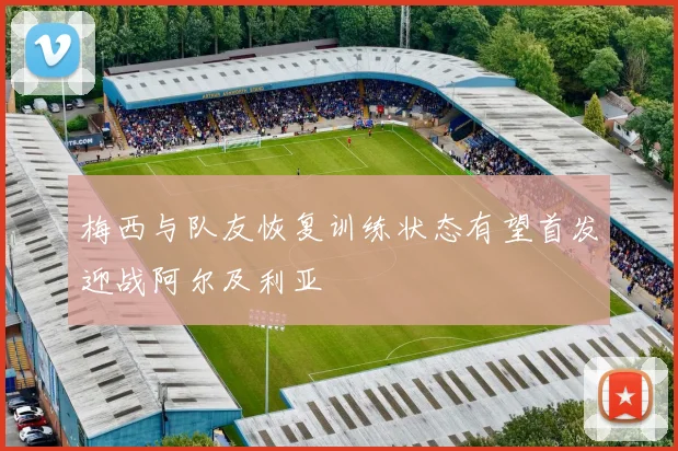 梅西与队友恢复训练状态有望首发迎战阿尔及利亚