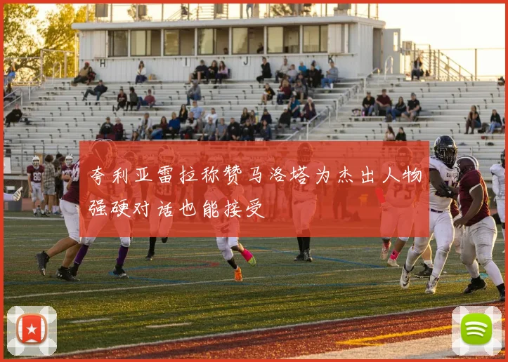 夸利亚雷拉称赞马洛塔为杰出人物强硬对话也能接受