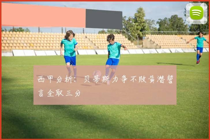 西甲分析：贝蒂斯力争不败黄潜誓言全取三分