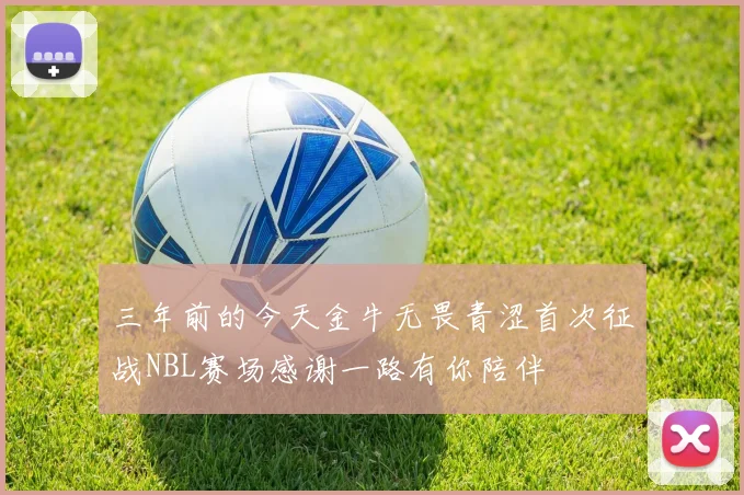 三年前的今天金牛无畏青涩首次征战NBL赛场感谢一路有你陪伴