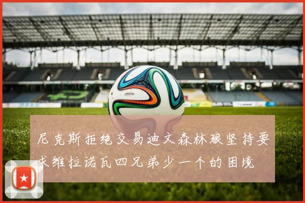 尼克斯拒绝交易迪文森林狼坚持要求维拉诺瓦四兄弟少一个的困境
