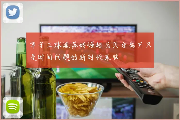 华子三球道苏姆崛起戈贝尔离开只是时间问题的新时代来临