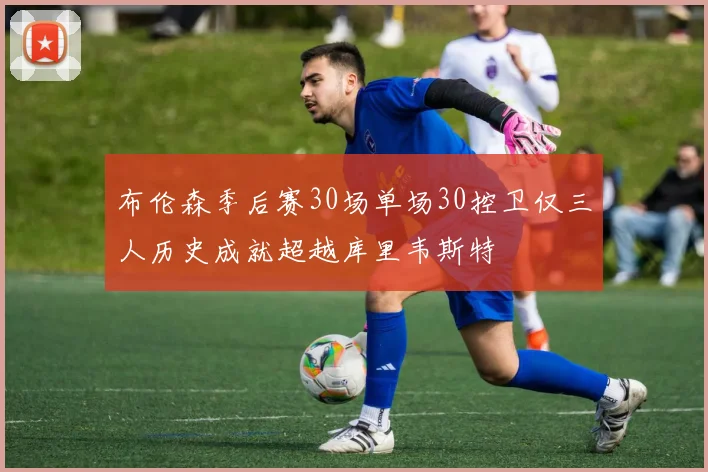 布伦森季后赛30场单场30控卫仅三人历史成就超越库里韦斯特