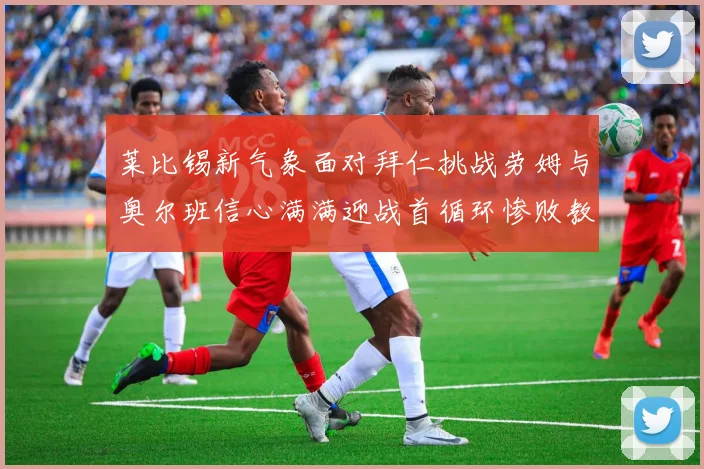 莱比锡新气象面对拜仁挑战劳姆与奥尔班信心满满迎战首循环惨败教训