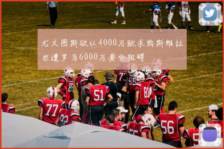 尤文图斯欲以4000万欧求购斯维拉尔遭罗马6000万要价阻碍