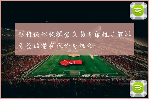 独行侠积极探索交易可能性了解30号签的潜在代价与机会
