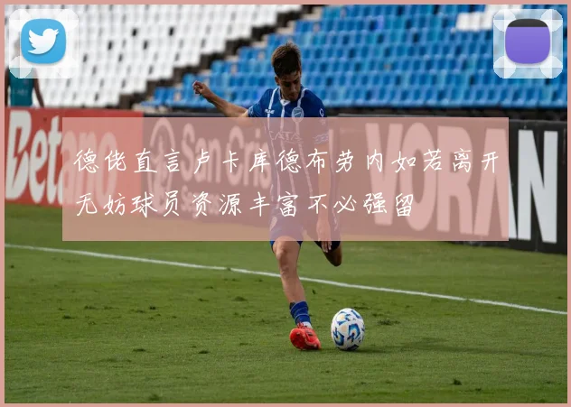 德佬直言卢卡库德布劳内如若离开无妨球员资源丰富不必强留